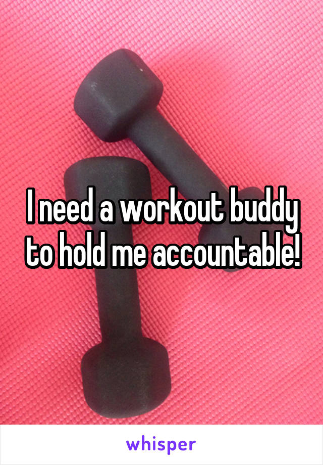 I need a workout buddy to hold me accountable!