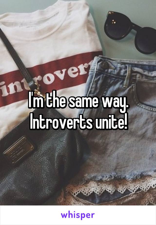 I'm the same way. Introverts unite!