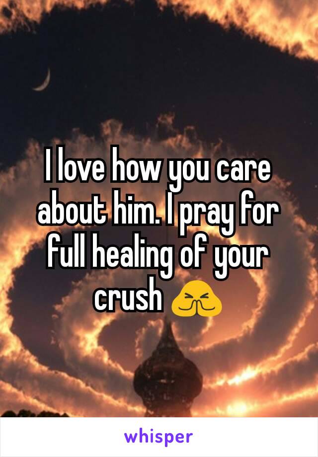 I love how you care about him. I pray for full healing of your crush 🙏