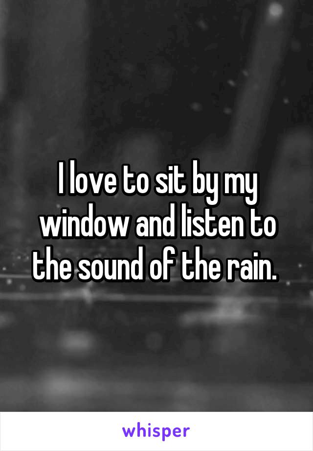 I love to sit by my window and listen to the sound of the rain. 