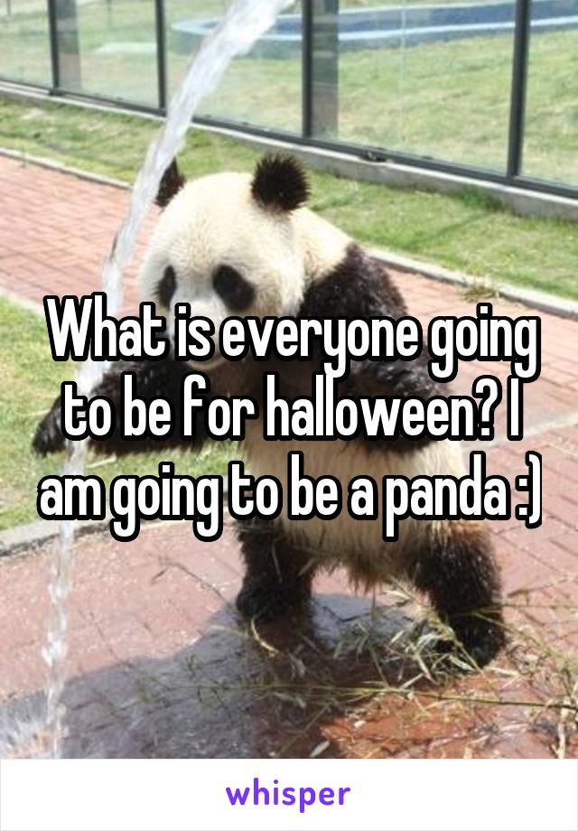 What is everyone going to be for halloween? I am going to be a panda :)