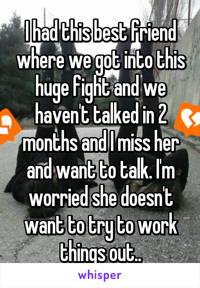 I had this best friend where we got into this huge fight and we haven't talked in 2 months and I miss her and want to talk. I'm worried she doesn't want to try to work things out..