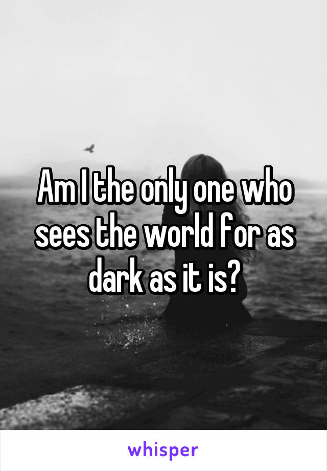Am I the only one who sees the world for as dark as it is?