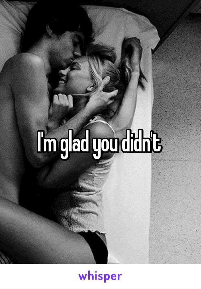 I'm glad you didn't 