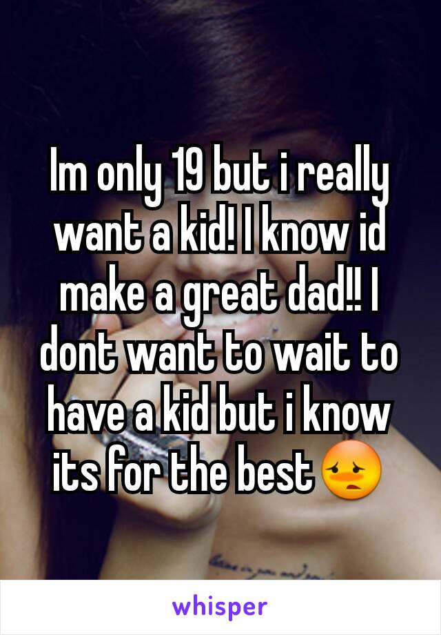 Im only 19 but i really want a kid! I know id make a great dad!! I dont want to wait to have a kid but i know its for the best😳