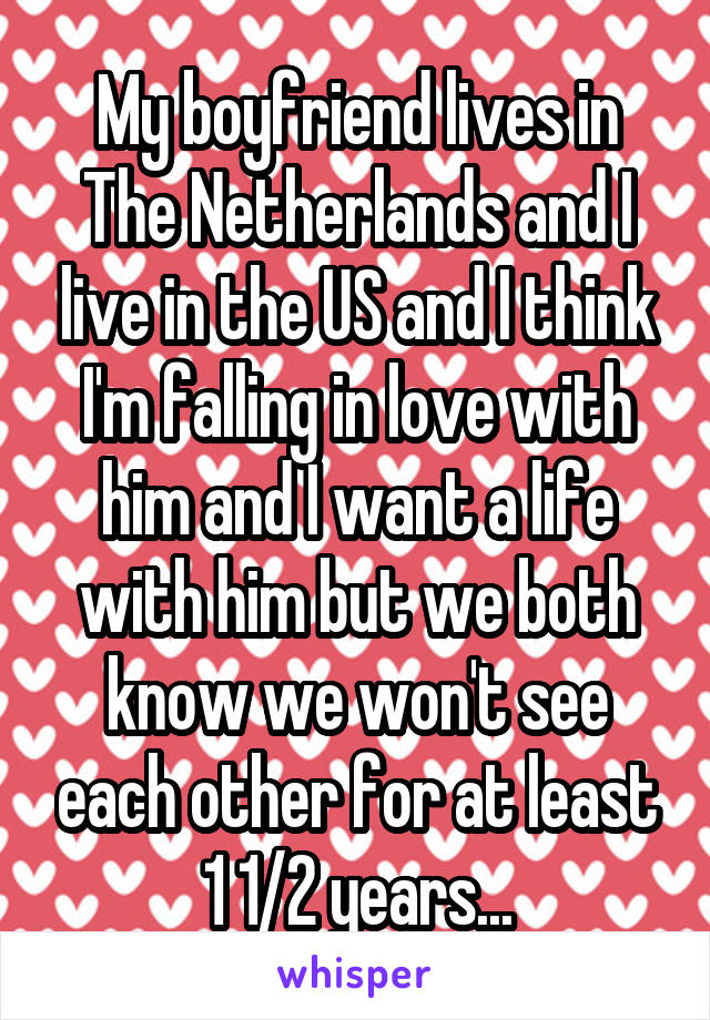 My boyfriend lives in The Netherlands and I live in the US and I think I'm falling in love with him and I want a life with him but we both know we won't see each other for at least 1 1/2 years...