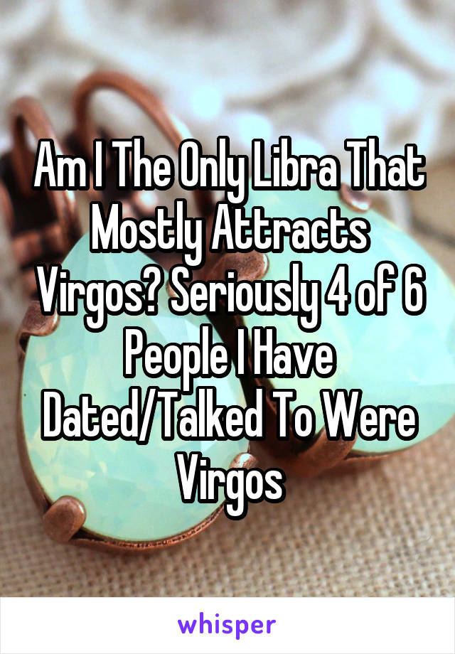 Am I The Only Libra That Mostly Attracts Virgos? Seriously 4 of 6 People I Have Dated/Talked To Were Virgos