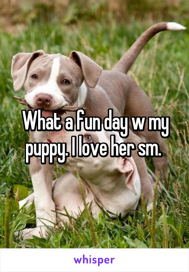 What a fun day w my puppy. I love her sm. 