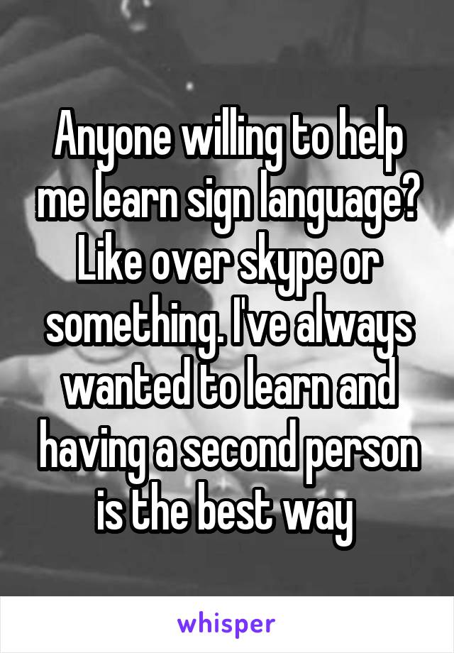 Anyone willing to help me learn sign language? Like over skype or something. I've always wanted to learn and having a second person is the best way 