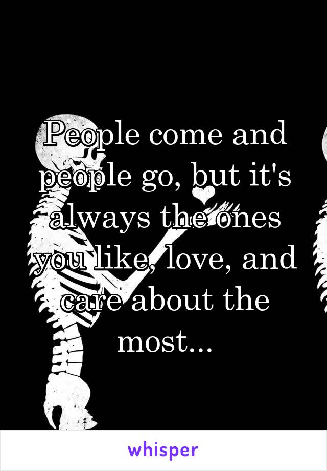 People come and people go, but it's always the ones you like, love, and care about the most...