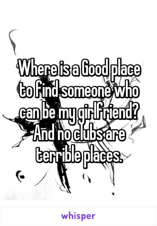 Where is a Good place to find someone who can be my girlfriend? And no clubs are terrible places.