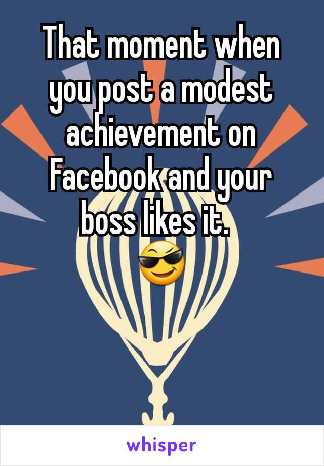 That moment when you post a modest achievement on Facebook and your boss likes it.  
😎
