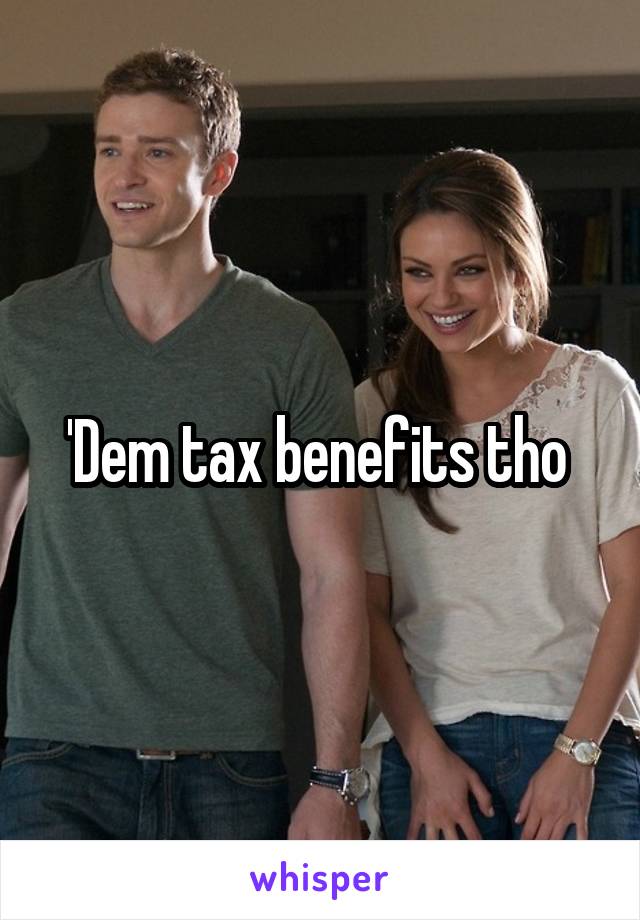 'Dem tax benefits tho 