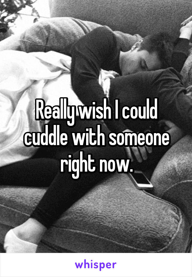 Really wish I could cuddle with someone right now.