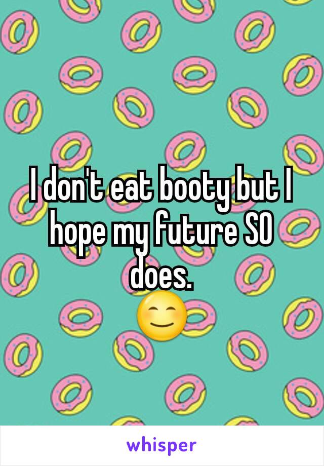 I don't eat booty but I hope my future SO does.
😊
