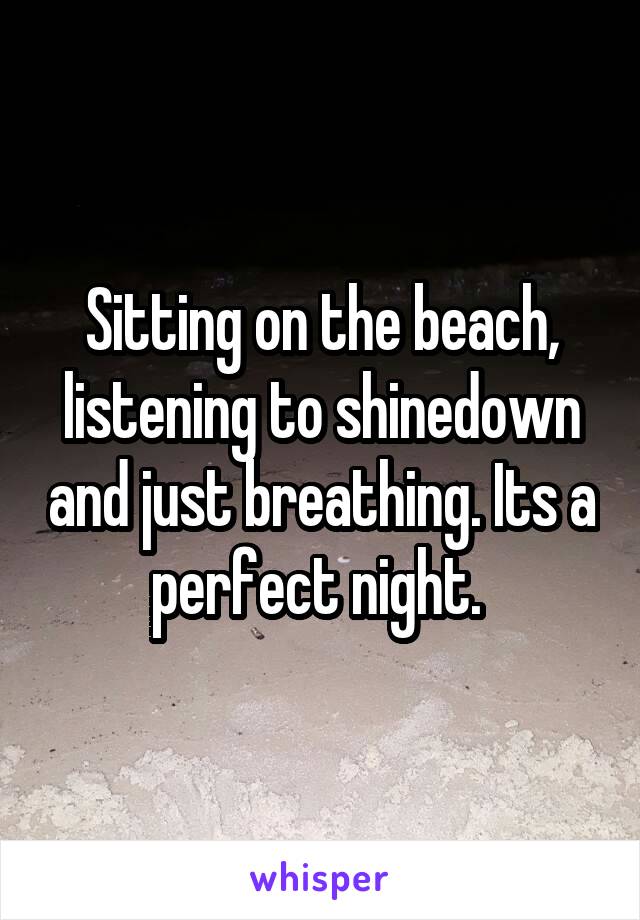 Sitting on the beach, listening to shinedown and just breathing. Its a perfect night. 