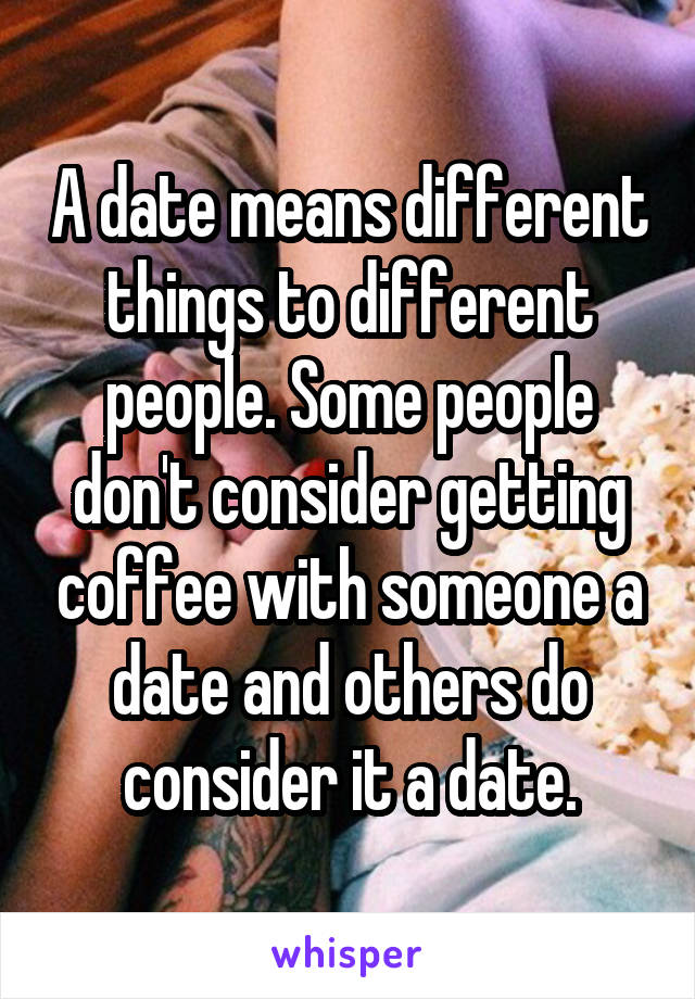 A date means different things to different people. Some people don't consider getting coffee with someone a date and others do consider it a date.