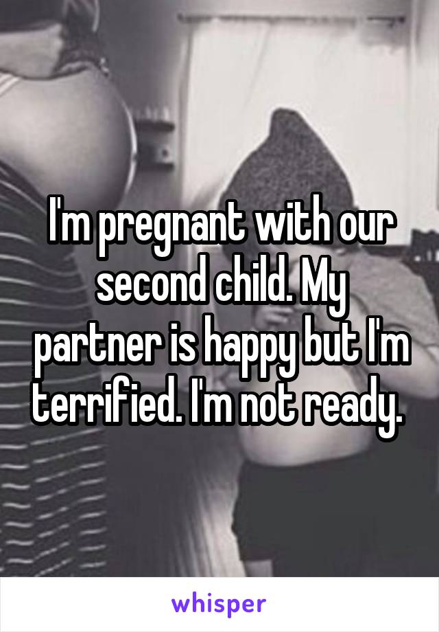 I'm pregnant with our second child. My partner is happy but I'm terrified. I'm not ready. 