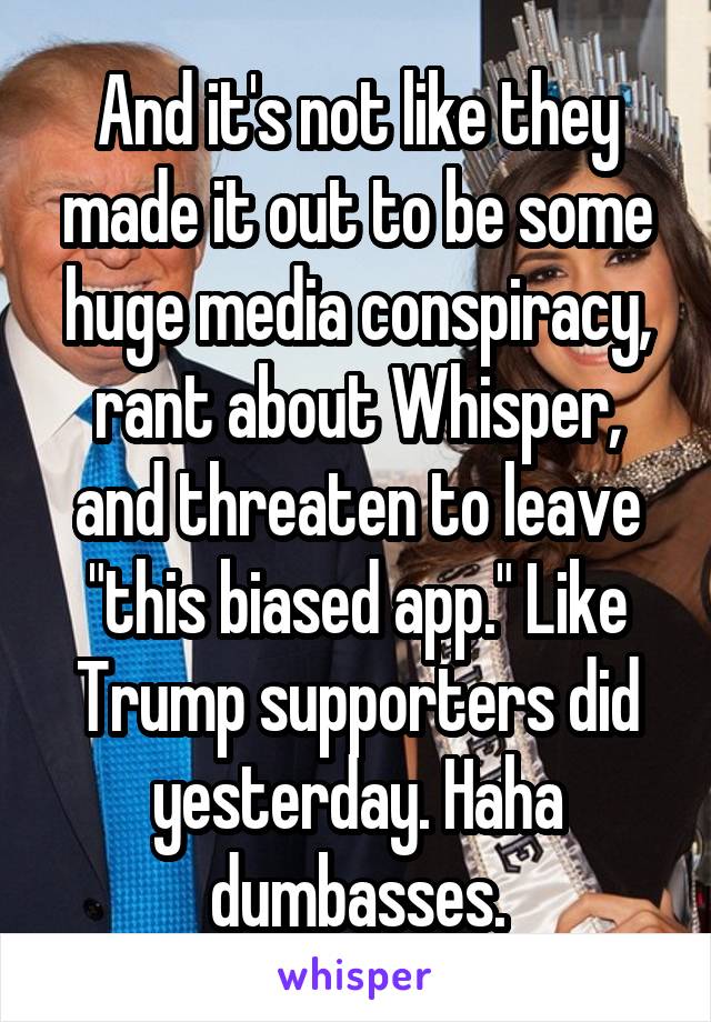 And it's not like they made it out to be some huge media conspiracy, rant about Whisper, and threaten to leave "this biased app." Like Trump supporters did yesterday. Haha dumbasses.