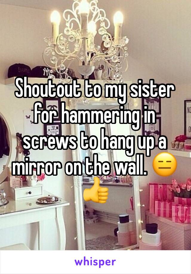 Shoutout to my sister for hammering in screws to hang up a mirror on the wall. 😑👍