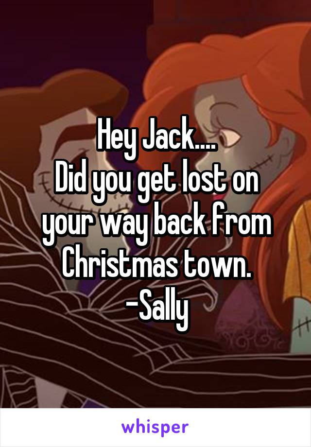 Hey Jack....
Did you get lost on your way back from Christmas town.
-Sally