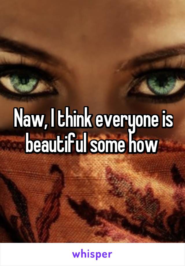 Naw, I think everyone is beautiful some how 