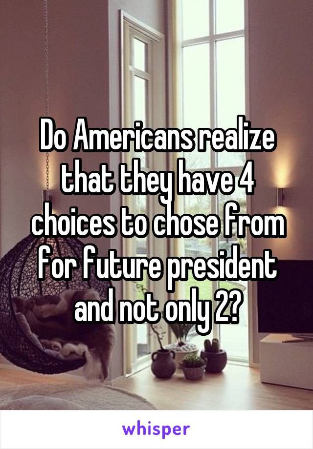 Do Americans realize that they have 4 choices to chose from for future president and not only 2?