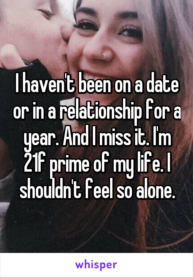I haven't been on a date or in a relationship for a year. And I miss it. I'm 21f prime of my life. I shouldn't feel so alone.