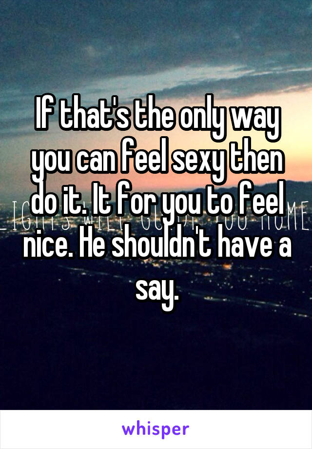 If that's the only way you can feel sexy then do it. It for you to feel nice. He shouldn't have a say.
