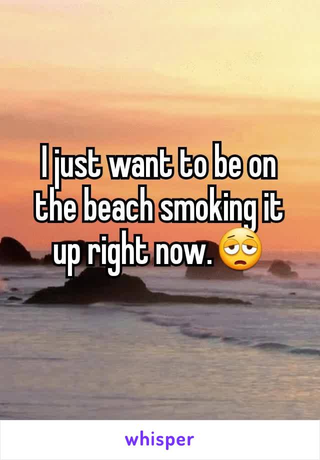 I just want to be on the beach smoking it up right now.😩