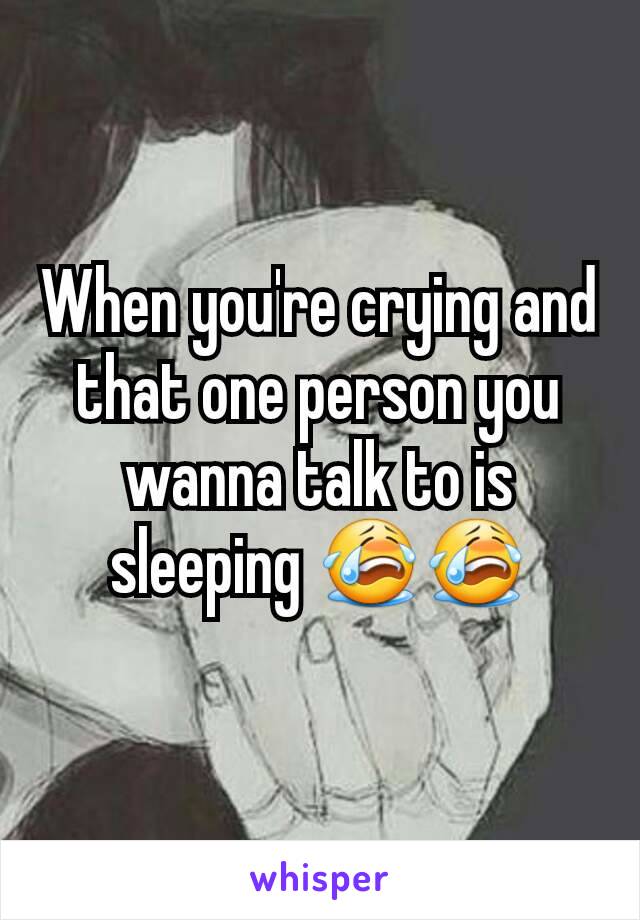 When you're crying and that one person you wanna talk to is sleeping 😭😭