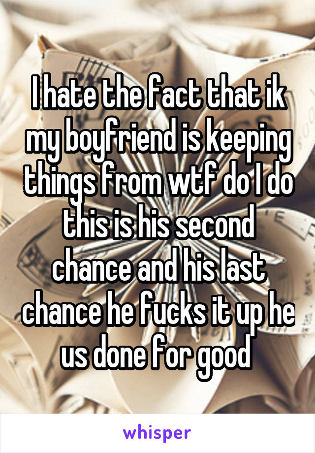 I hate the fact that ik my boyfriend is keeping things from wtf do I do this is his second chance and his last chance he fucks it up he us done for good 
