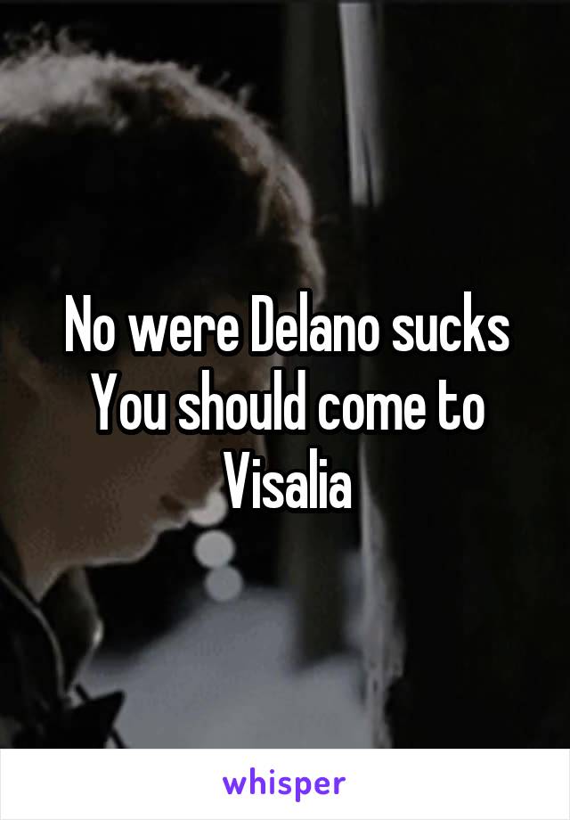 No were Delano sucks
You should come to Visalia