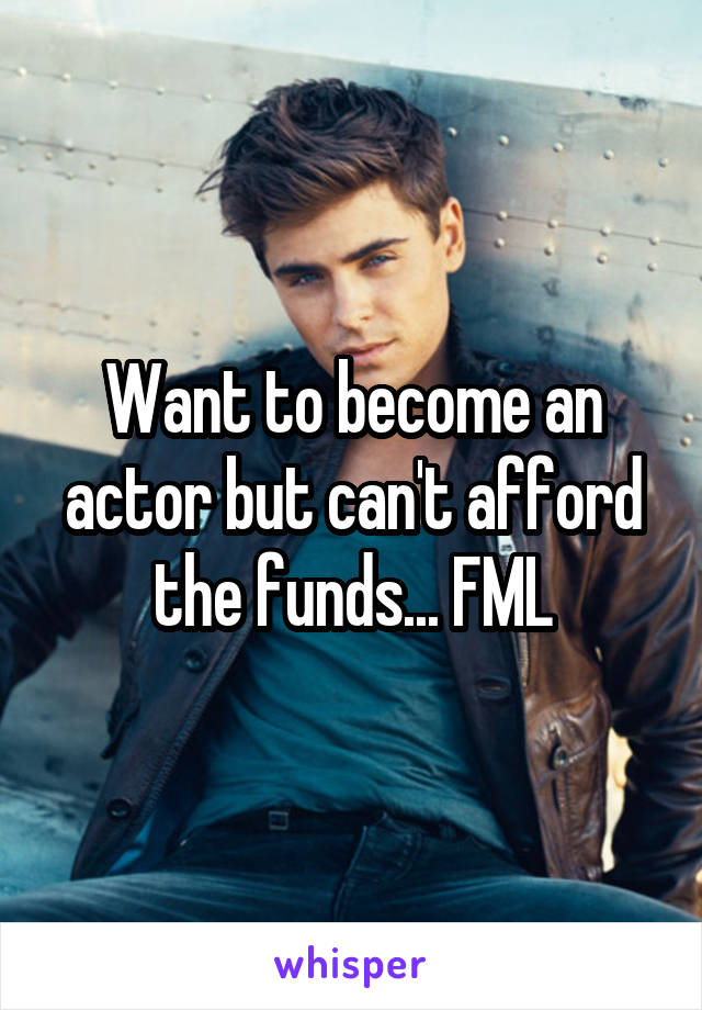 Want to become an actor but can't afford the funds... FML