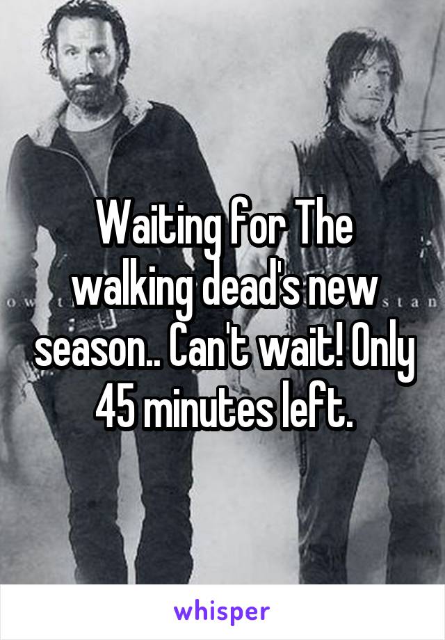 Waiting for The walking dead's new season.. Can't wait! Only 45 minutes left.