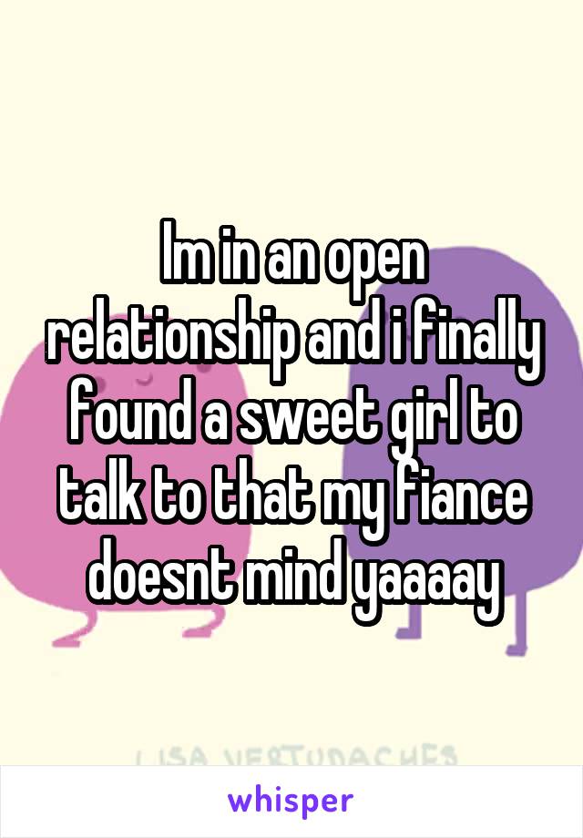 Im in an open relationship and i finally found a sweet girl to talk to that my fiance doesnt mind yaaaay