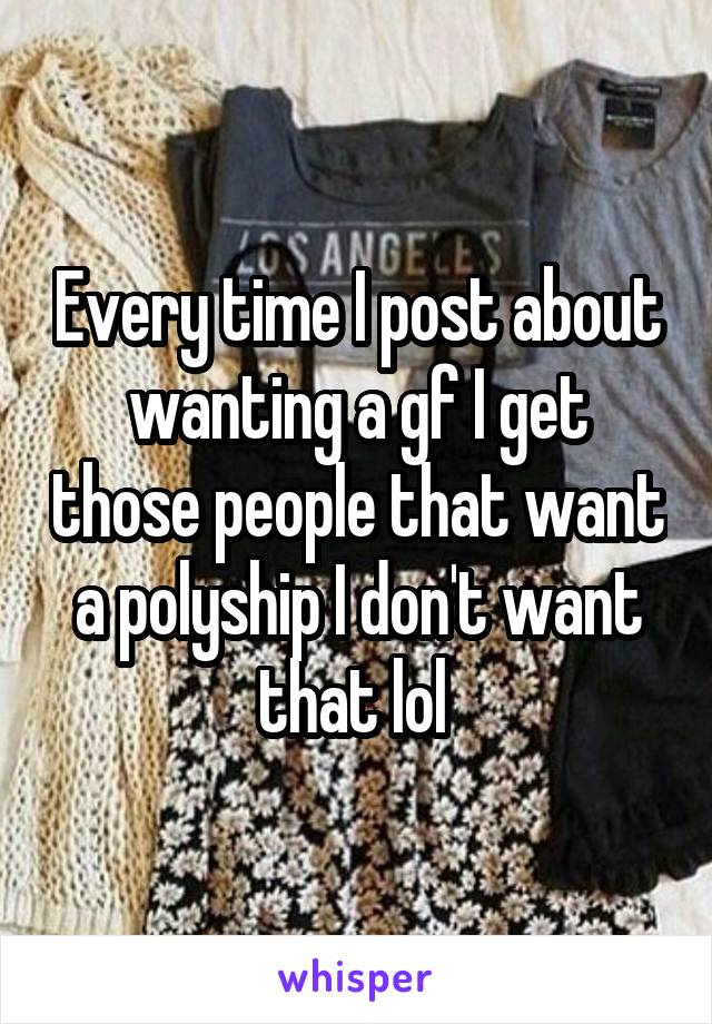 Every time I post about wanting a gf I get those people that want a polyship I don't want that lol 
