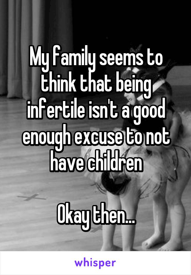 My family seems to think that being infertile isn't a good enough excuse to not have children

Okay then...