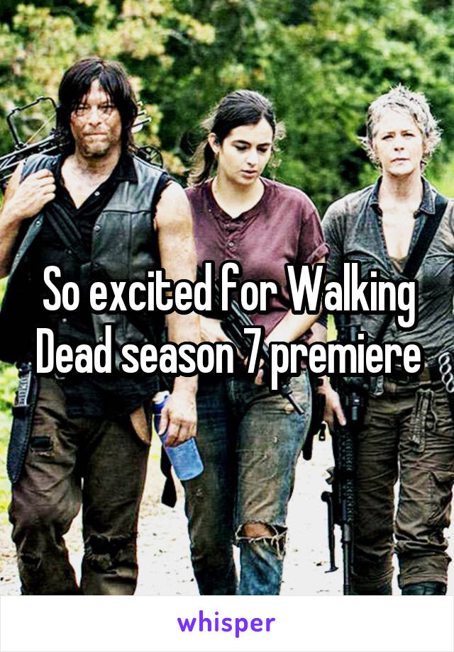 So excited for Walking Dead season 7 premiere