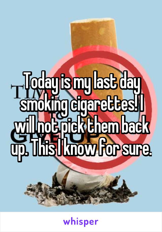 Today is my last day smoking cigarettes! I will not pick them back up. This I know for sure.