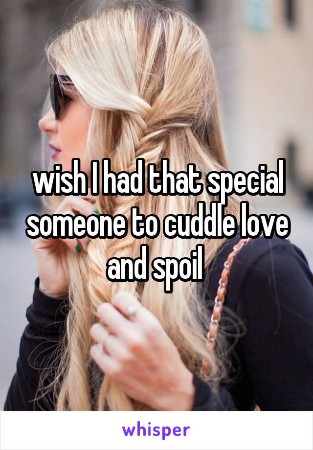 wish I had that special someone to cuddle love and spoil 