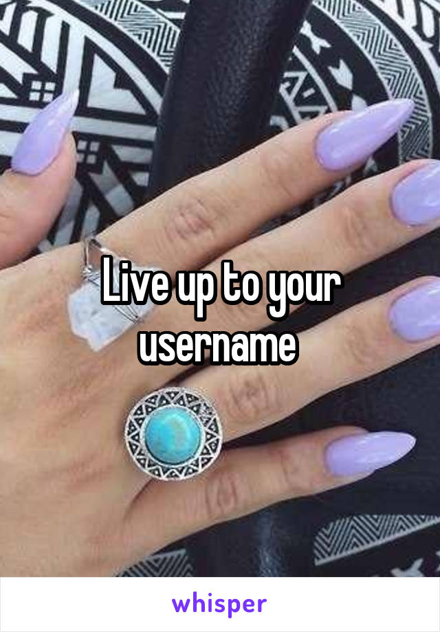 Live up to your username 