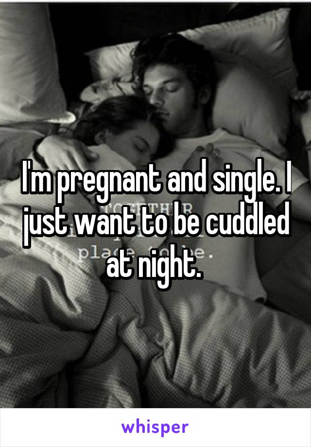 I'm pregnant and single. I just want to be cuddled at night. 