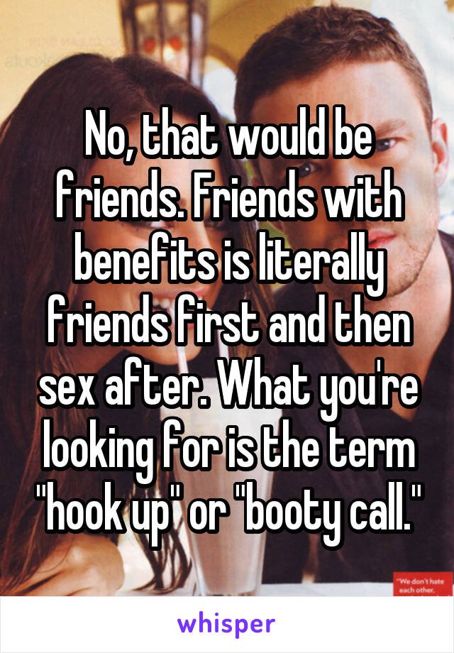 No, that would be friends. Friends with benefits is literally friends first and then sex after. What you're looking for is the term "hook up" or "booty call."