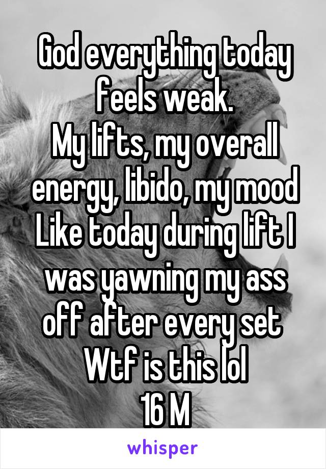 God everything today feels weak.
My lifts, my overall energy, libido, my mood
Like today during lift I was yawning my ass off after every set 
Wtf is this lol
16 M