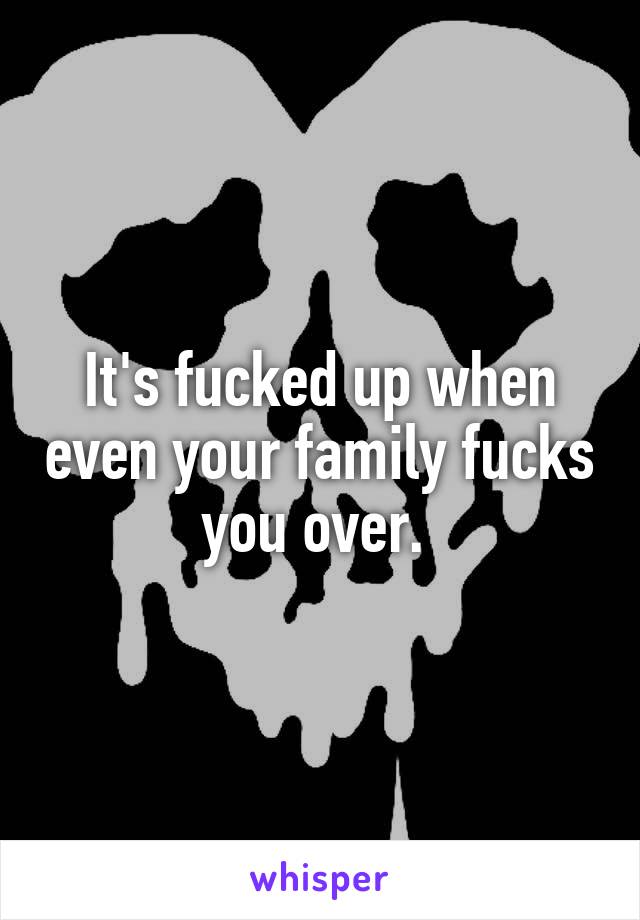 It's fucked up when even your family fucks you over. 