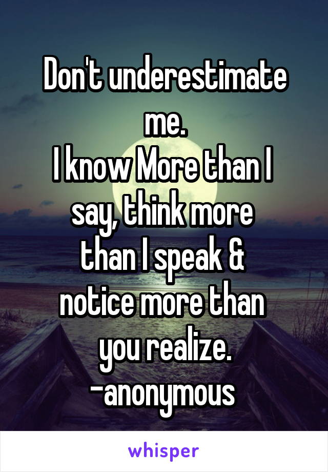 Don't underestimate me.
I know More than I 
say, think more 
than I speak & 
notice more than 
you realize.
-anonymous 