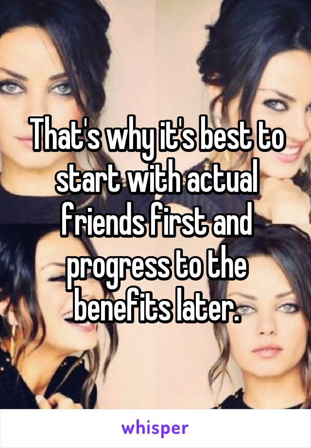 That's why it's best to start with actual friends first and progress to the benefits later.