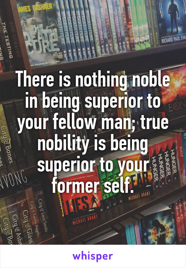 There is nothing noble in being superior to your fellow man; true nobility is being superior to your former self.