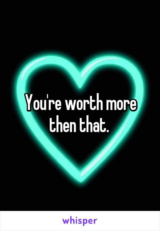 You're worth more then that. 